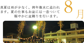 8月 真夏は雨が少なく、例年潅水に追われます。夏の仕事もお盆には一息ついて賑やかに盆踊りを行います。 8月 真夏は雨が少なく、例年潅水に追われます。夏の仕事もお盆には一息ついて賑やかに盆踊りを行います。