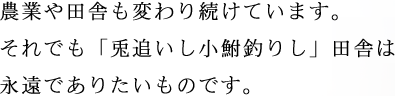 農業や田舎も変わり続けています。それでも「兎追いし小鮒釣りし」田舎は永遠でありたいものです。 農業や田舎も変わり続けています。それでも「兎追いし小鮒釣りし」田舎は永遠でありたいものです。