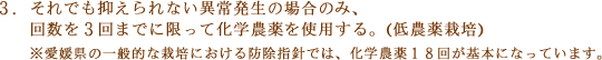 3. それでも抑えられない異常発生の場合のみ、回数を3回までに限って化学農薬を使用する。（低農薬栽培）（愛媛県の一般的な栽培における防除指針では、化学農薬18回が基本になっています。）