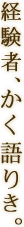 経験者、かく語りき。 経験者、かく語りき。